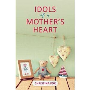 Idols of a Mother's Heart, Paperback - Christina Fox imagine