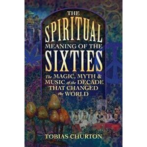 The Spiritual Meaning of the Sixties: The Magic, Myth, and Music of the Decade That Changed the World, Paperback - Tobias Churton imagine