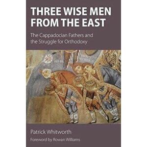 Three Wise Men from the East: The Cappadocian Fathers and the Struggle for Orthodoxy, Paperback - Patrick Whitworth imagine