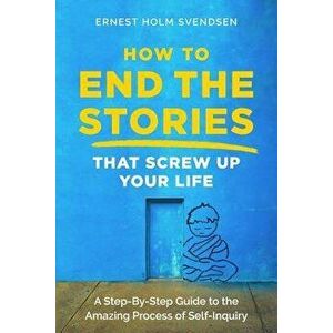 How to End the Stories that Screw Up Your Life: A Step-By-Step Guide to the Amazing Process of Self-Inquiry, Paperback - Ernest Holm Svendsen imagine