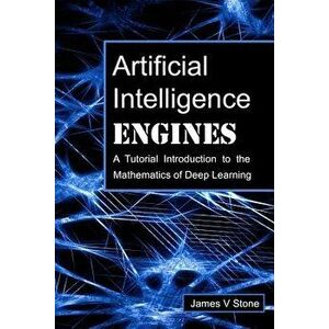 Artificial Intelligence Engines: A Tutorial Introduction to the Mathematics of Deep Learning, Paperback - James V. Stone imagine