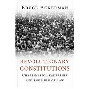 Revolutionary Constitutions: Charismatic Leadership and the Rule of Law, Hardcover - Bruce Ackerman imagine