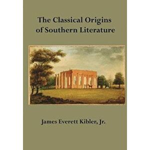 The Classical Origins of Southern Literature, Paperback - James Everett Kibler imagine