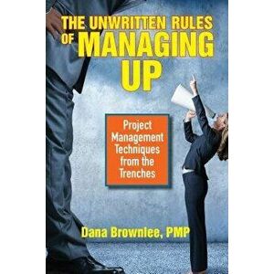 The Unwritten Rules of Managing Up: Project Management Techniques from the Trenches, Paperback - Dana Brownlee imagine