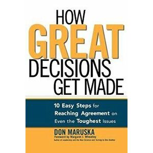 How Great Decisions Get Made: 10 Easy Steps for Reaching Agreement on Even the Toughest Issues, Paperback - Don Maruska imagine