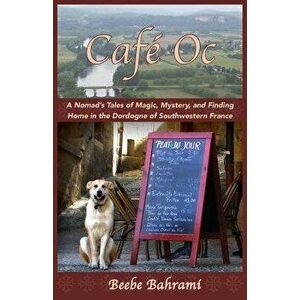 Caf Oc: A Nomad's Tales of Magic, Mystery, and Finding Home in the Dordogne of Southwestern France, Paperback - Beebe Bahrami imagine