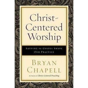 Christ-Centered Worship: Letting the Gospel Shape Our Practice, Paperback - Bryan Chapell imagine