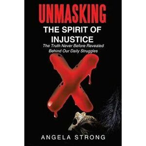 Unmasking the Spirit of Injustice: The Truth Never Before Revealed Behind Our Daily Struggles, Paperback - Angela Strong imagine