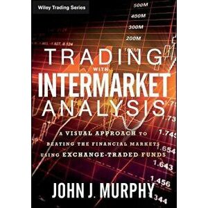 Trading with Intermarket Analysis: A Visual Approach to Beating the Financial Markets Using Exchange-Traded Funds, Paperback - John J. Murphy imagine