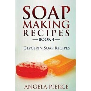 Soap Making Recipes Book 4: Glycerin Soap Recipes - Angela Pierce imagine