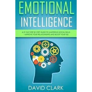 Emotional Intelligence: A 21- Day Step by Step Guide to Mastering Social Skills, Improve Your Relationships, and Boost Your EQ, Paperback - David Clar imagine