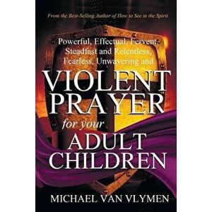 Violent Prayer for Your Adult Children: Powerful, Effectual, Fervent, Steadfast and Relentless, Fearless, Unwavering and Violent Prayer for Your Adult imagine
