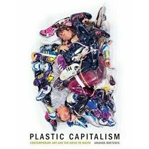 Plastic Capitalism: Contemporary Art and the Drive to Waste, Hardcover - Amanda Boetzkes imagine
