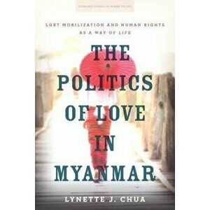 The Politics of Love in Myanmar: Lgbt Mobilization and Human Rights as a Way of Life, Paperback - Lynette J. Chua imagine