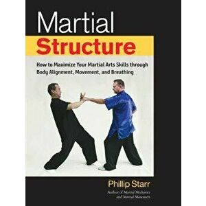 Martial Structure: How to Maximize Your Martial Arts Skills Through Body Alignment, Movement, and Breathing, Paperback - Phillip Starr imagine