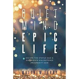 Quiet Mind Epic Life: Escape the Status Quo & Experience Enlightened Prosperity Now, Paperback - Matthew Ferry imagine