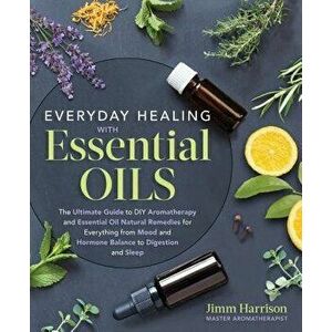 Everyday Healing with Essential Oils: The Ultimate Guide to DIY Aromatherapy and Essential Oil Natural Remedies for Everything from Mood and Hormone B imagine
