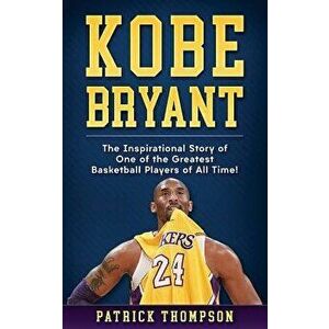 Kobe Bryant: The Inspirational Story of One of the Greatest Basketball Players of All Time!, Paperback - Patrick Thompson imagine