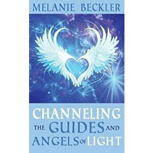 Channeling the Guides and Angels of Light, Paperback - Melanie Beckler imagine