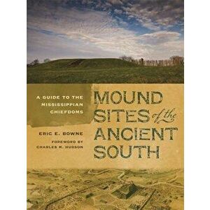 Mound Sites of the Ancient South: A Guide to the Mississippian Chiefdoms, Paperback - Eric E. Bowne imagine