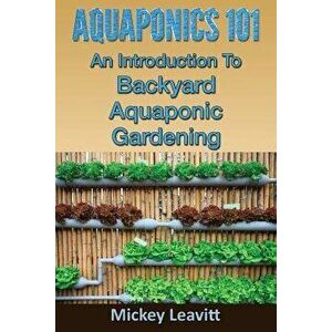 Aquaponics 101: An Introduction to Backyard Aquaponic Gardening, Paperback - Mickey Leavitt imagine