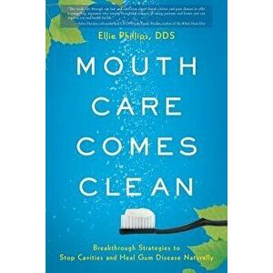 Mouth Care Comes Clean: Breakthrough Strategies to Stop Cavities and Heal Gum Disease Naturally, Paperback - Dds Ellie Phillips imagine