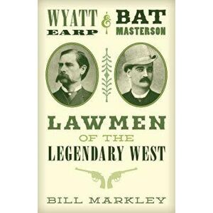 Wyatt Earp and Bat Masterson: Lawmen of the Legendary West, Paperback - Bill Markley imagine