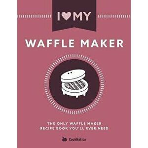 I Love My Waffle Maker: The Only Waffle Maker Recipe Book You'll Ever Need, Paperback - Cooknation imagine