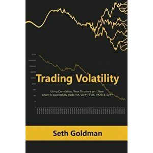 Trading Volatility Using Correlation, Term Structure and Skew: Learn to successfully trade VIX, UVXY, TVIX, VXXB & SVXY, Paperback - Seth Goldman imagine