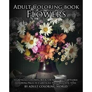 Adult Coloring Book: Flowers: A Greyscale Coloring Book for Adults with 60 Floral Coloring Pages in a Greyscale Photorealistic Style, Paperback - Grey imagine