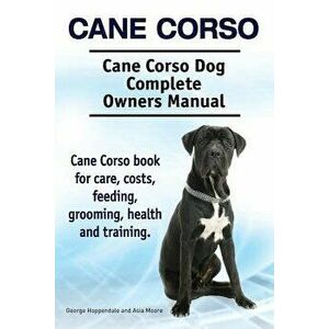 Cane Corso. Cane Corso Dog Complete Owners Manual. Cane Corso Book for Care, Costs, Feeding, Grooming, Health and Training., Paperback - George Hoppen imagine