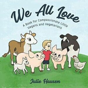We All Love: A Book for Compassionate Little Vegans and Vegetarians, Paperback - Julie Hausen imagine
