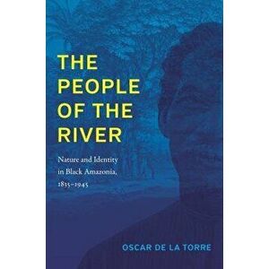 The People of the River: Nature and Identity in Black Amazonia, 1835-1945 - Oscar de la Torre imagine