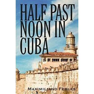 Half Past Noon in Cuba, Paperback - Maximiliano Febles imagine