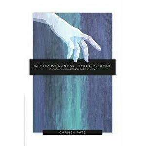 In Our Weakness, God is Strong: The Power of His Touch Through You, Paperback - Carmen Pate imagine