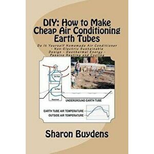 DIY: How to Make Cheap Air Conditioning Earth Tubes: Do It Yourself Homemade Air Conditioner - Non-Electric Sustainable Des, Paperback - Sharon Buyden imagine