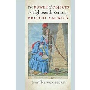 The Power of Objects in Eighteenth-Century British America, Paperback - Jennifer Van Horn imagine