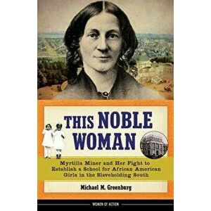 This Noble Woman: Myrtilla Miner and Her Fight to Establish a School for African American Girls in the Slaveholding South, Hardcover - Michael M. Gree imagine