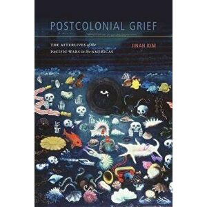 Postcolonial Grief: The Afterlives of the Pacific Wars in the Americas, Paperback - Jinah Kim imagine