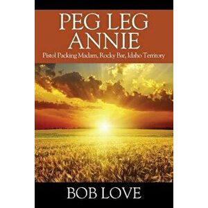 Peg Leg Annie: Pistol Packing Madam, Rocky Bar, Idaho Territory, Paperback - Bob Love imagine