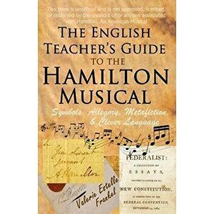 The English Teacher's Guide to the Hamilton Musical: Symbols, Allegory, Metafiction, and Clever Language, Paperback - Valerie Estelle Frankel imagine