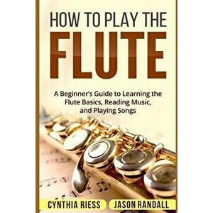 How to Play the Flute: A Beginner's Guide to Learning the Flute Basics, Reading Music, and Playing Songs, Paperback - Jason Randall imagine