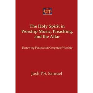 The Holy Spirit in Worship Music, Preaching, and the Altar: Renewing Pentecostal Corporate Worship, Paperback - Josh P. S. Samuel imagine