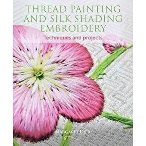 Thread Painting and Silk Shading Embroidery: Techniques and Projects, Paperback - Margaret Dier imagine