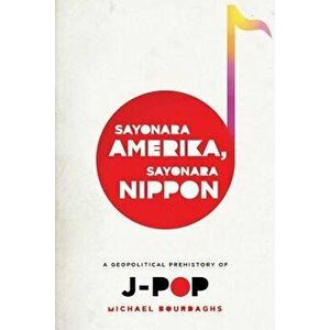 Sayonara Amerika, Sayonara Nippon: A Geopolitical Prehistory of J-Pop, Paperback - Michael Bourdaghs imagine