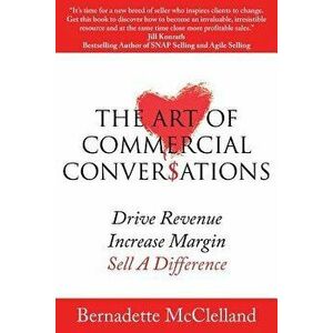 The Art of Commercial Conversations: Drive Revenue. Increase Margins. Sell a Difference., Paperback - Bernadette McClelland imagine