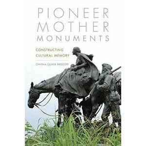 Pioneer Mother Monuments: Constructing Cultural Memory, Hardcover - Cynthia Culver Prescott imagine