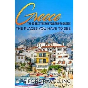 Greece: Greece Travel Guide: The 30 Best Tips for Your Trip to Greece - The Places You Have to See, Paperback - Traveling the World imagine