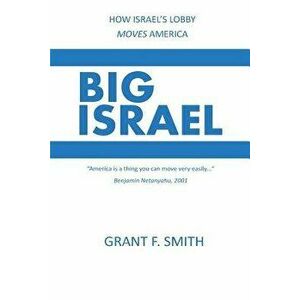 Big Israel: How Israel's Lobby Moves America, Paperback - Grant F. Smith imagine