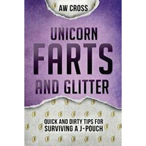 Unicorn Farts and Glitter: Quick and Dirty Tips for Surviving a J-Pouch, Paperback - Aw Cross imagine